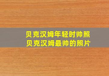 贝克汉姆年轻时帅照 贝克汉姆最帅的照片